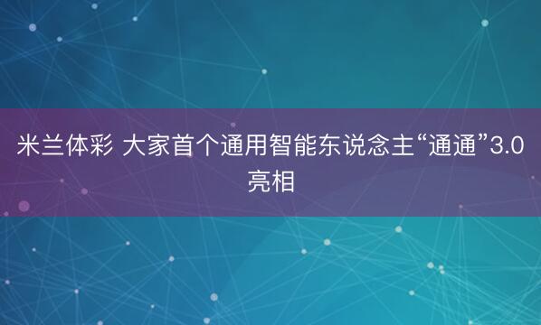米兰体彩 大家首个通用智能东说念主“通通”3.0亮相
