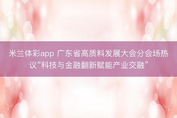 米兰体彩app 广东省高质料发展大会分会场热议“科技与金融翻新赋能产业交融”