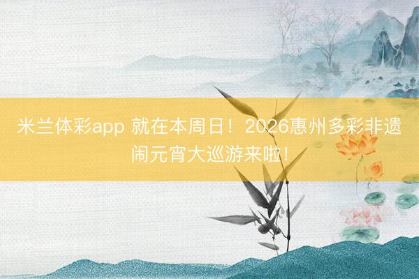 米兰体彩app 就在本周日！2026惠州多彩非遗闹元宵大巡游来啦！