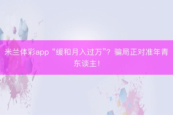 米兰体彩app “缓和月入过万”？骗局正对准年青东谈主！