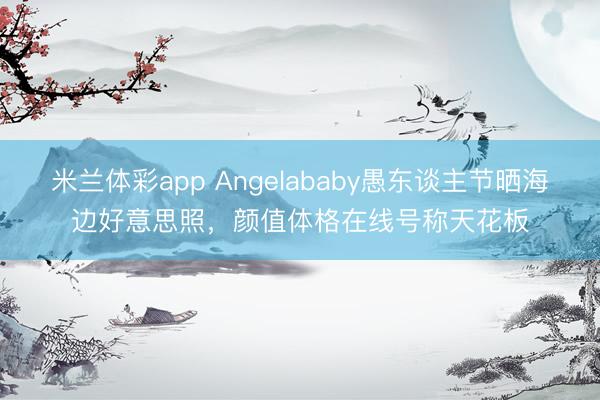 米兰体彩app Angelababy愚东谈主节晒海边好意思照，颜值体格在线号称天花板