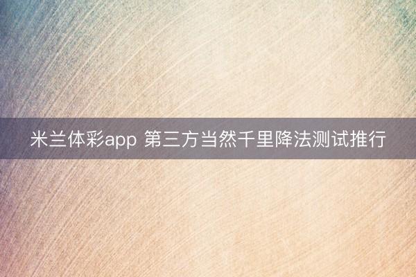 米兰体彩app 第三方当然千里降法测试推行