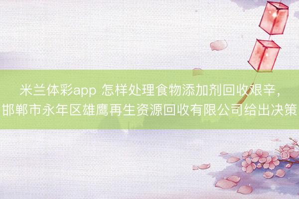 米兰体彩app 怎样处理食物添加剂回收艰辛,邯郸市永年区雄鹰再生资源回收有限公司给出决策