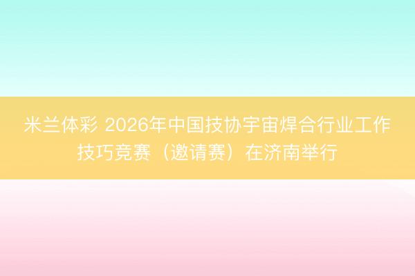 米兰体彩 2026年中国技协宇宙焊合行业工作技巧竞赛(邀请赛)在济南举行