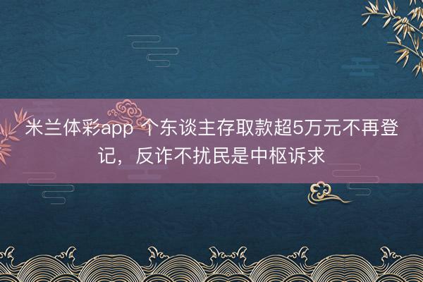 米兰体彩app 个东谈主存取款超5万元不再登记,反诈不扰民是中枢诉求