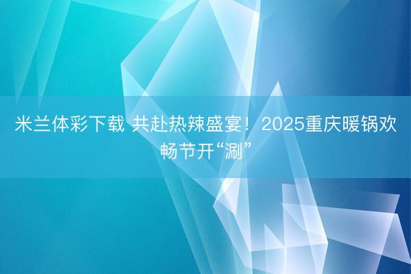 米兰体彩下载 共赴热辣盛宴！2025重庆暖锅欢畅节开“涮”