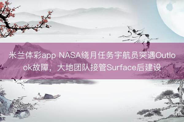 米兰体彩app NASA绕月任务宇航员突遇Outlook故障，大地团队接管Surface后建设