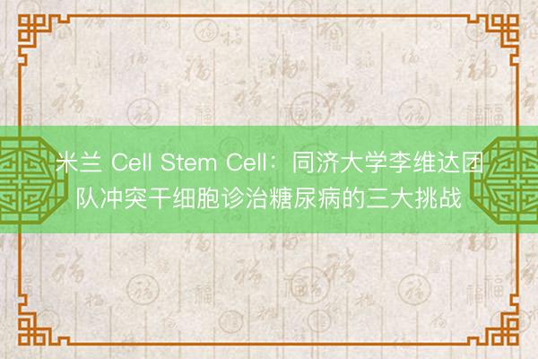 米兰 Cell Stem Cell:同济大学李维达团队冲突干细胞诊治糖尿病的三大挑战