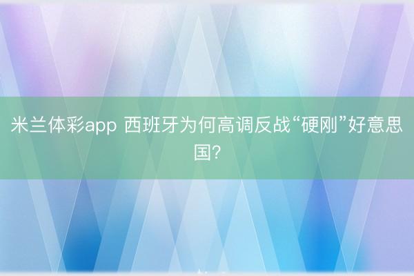 米兰体彩app 西班牙为何高调反战“硬刚”好意思国?