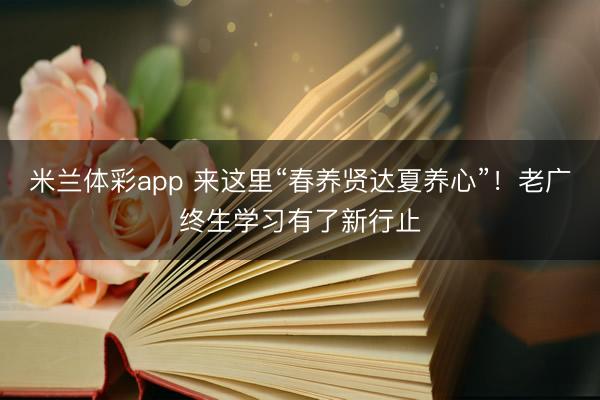米兰体彩app 来这里“春养贤达夏养心”!老广终生学习有了新行止