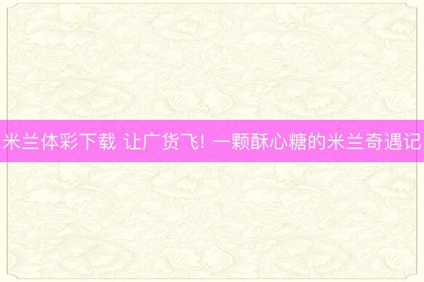 米兰体彩下载 让广货飞! 一颗酥心糖的米兰奇遇记