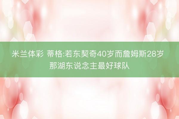 米兰体彩 蒂格:若东契奇40岁而詹姆斯28岁 那湖东说念主最好球队