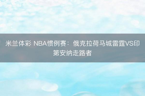 米兰体彩 NBA惯例赛:俄克拉荷马城雷霆VS印第安纳走路者