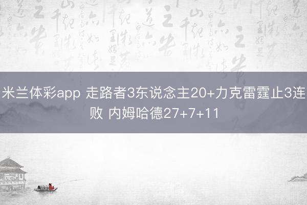 米兰体彩app 走路者3东说念主20+力克雷霆止3连败 内姆哈德27+7+11