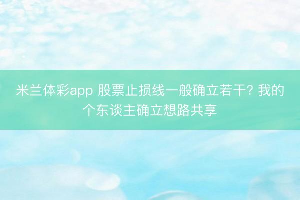 米兰体彩app 股票止损线一般确立若干? 我的个东谈主确立想路共享