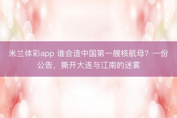 米兰体彩app 谁会造中国第一艘核航母？一份公告，撕开大连与江南的迷雾