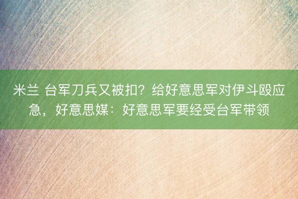 米兰 台军刀兵又被扣？给好意思军对伊斗殴应急，好意思媒：好意思军要经受台军带领