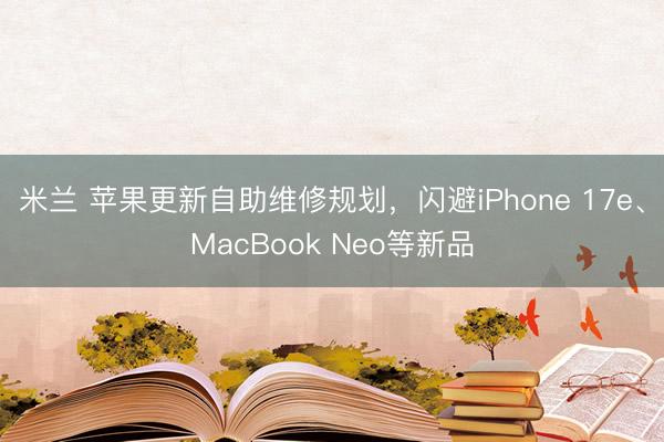 米兰 苹果更新自助维修规划，闪避iPhone 17e、MacBook Neo等新品