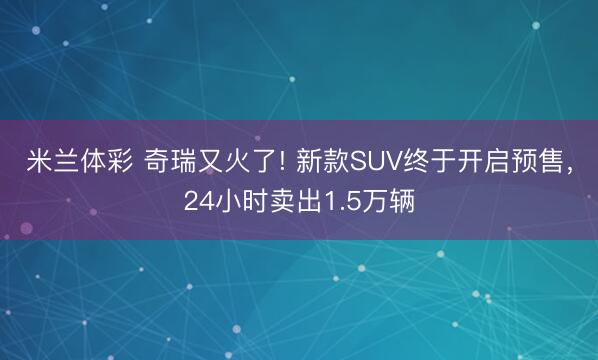 米兰体彩 奇瑞又火了! 新款SUV终于开启预售,24小时卖出1.5万辆