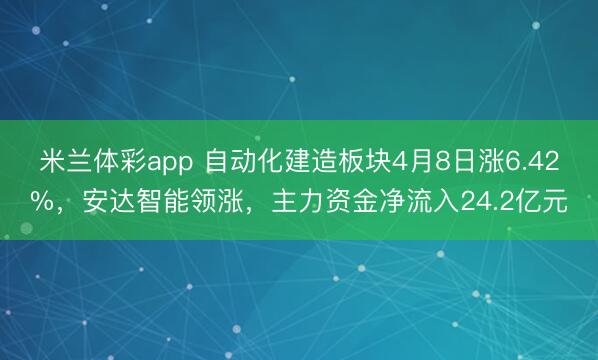 米兰体彩app 自动化建造板块4月8日涨6.42%，安达智能领涨，主力资金净流入24.2亿元
