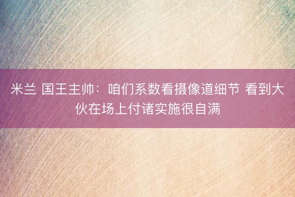 米兰 国王主帅：咱们系数看摄像道细节 看到大伙在场上付诸实施很自满