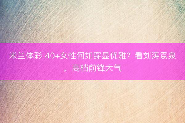 米兰体彩 40+女性何如穿显优雅?看刘涛袁泉,高档前锋大气