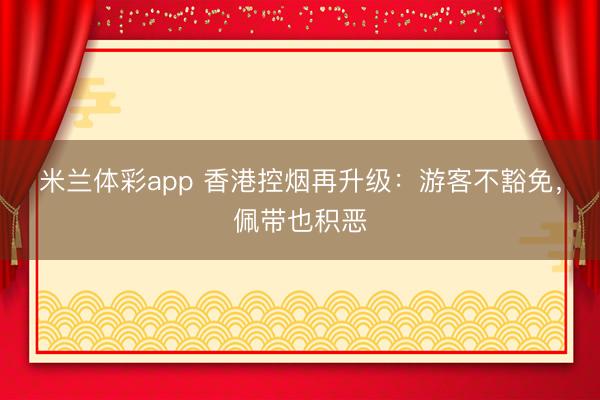 米兰体彩app 香港控烟再升级:游客不豁免,佩带也积恶