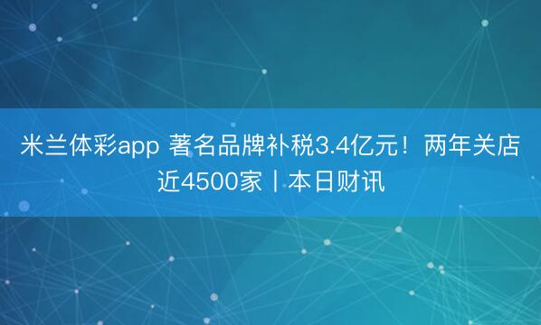 米兰体彩app 著名品牌补税3.4亿元!两年关店近4500家丨本日财讯