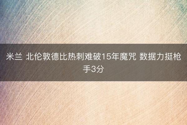 米兰 北伦敦德比热刺难破15年魔咒 数据力挺枪手3分