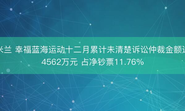 米兰 幸福蓝海运动十二月累计未清楚诉讼仲裁金额达4562万元 占净钞票11.76%