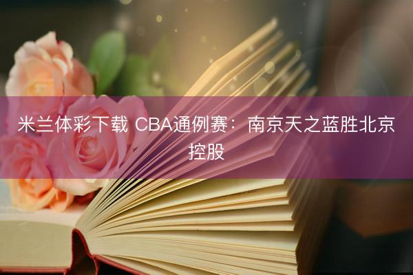 米兰体彩下载 CBA通例赛：南京天之蓝胜北京控股