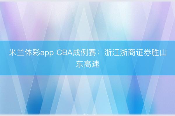 米兰体彩app CBA成例赛:浙江浙商证券胜山东高速