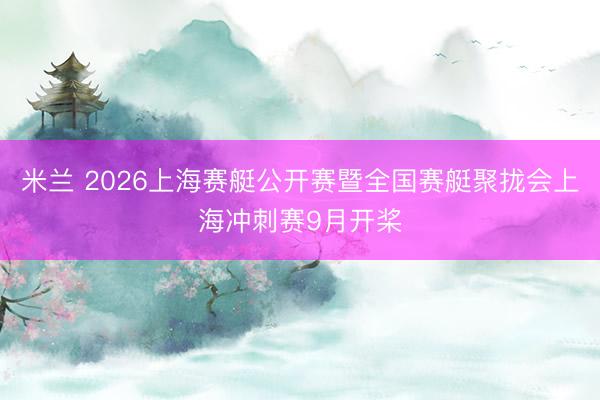 米兰 2026上海赛艇公开赛暨全国赛艇聚拢会上海冲刺赛9月开桨