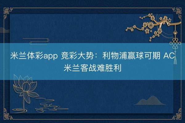 米兰体彩app 竞彩大势：利物浦赢球可期 AC米兰客战难胜利