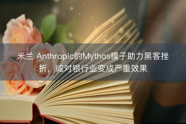 米兰 Anthropic的Mythos模子助力黑客挫折，或对银行业变成严重效果