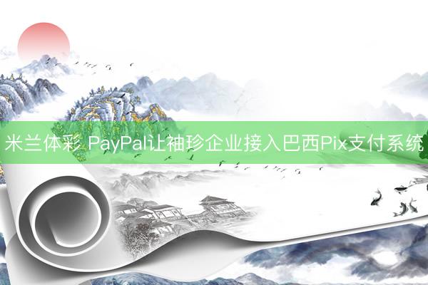 米兰体彩 PayPal让袖珍企业接入巴西Pix支付系统