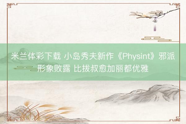 米兰体彩下载 小岛秀夫新作《Physint》邪派形象败露 比拔叔愈加丽都优雅