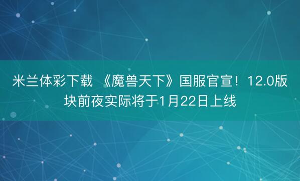 米兰体彩下载 《魔兽天下》国服官宣！12.0版块前夜实际将于1月22日上线