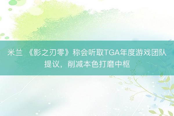 米兰 《影之刃零》称会听取TGA年度游戏团队提议，削减本色打磨中枢