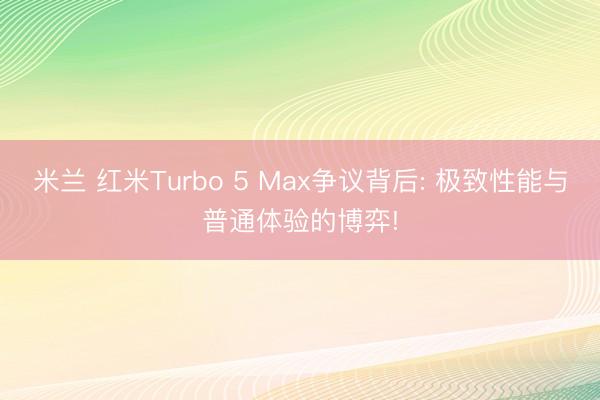 米兰 红米Turbo 5 Max争议背后: 极致性能与普通体验的博弈!