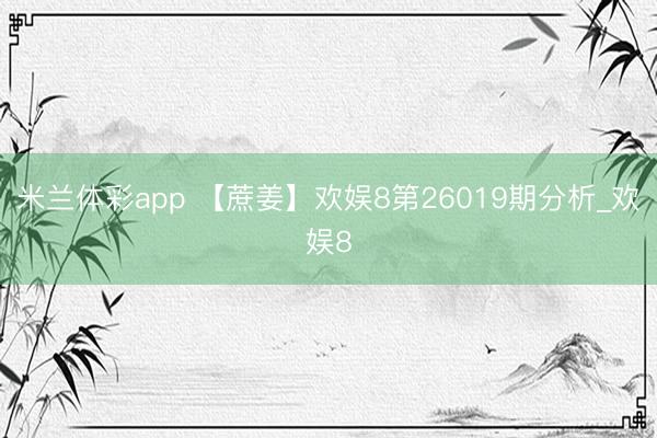 米兰体彩app 【蔗姜】欢娱8第26019期分析_欢娱8