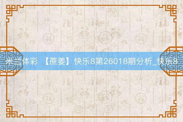 米兰体彩 【蔗姜】快乐8第26018期分析_快乐8