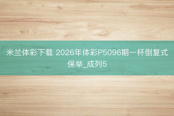 米兰体彩下载 2026年体彩P5096期一杯倒复式保举_成列5