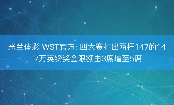米兰体彩 WST官方: 四大赛打出两杆147的14.7万英镑奖金限额由3席增至5席
