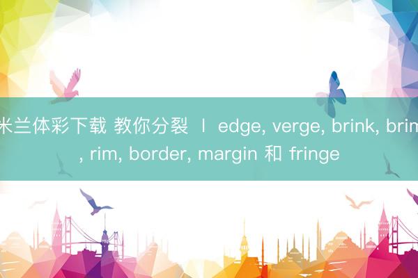 米兰体彩下载 教你分裂  l  edge， verge， brink， brim， rim， border， margin 和 fringe
