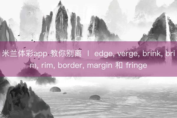 米兰体彩app 教你别离  l  edge， verge， brink， brim， rim， border， margin 和 fringe