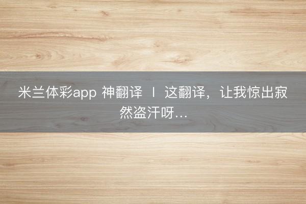 米兰体彩app 神翻译  l  这翻译，让我惊出寂然盗汗呀…