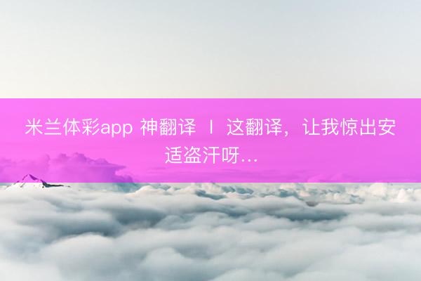 米兰体彩app 神翻译  l  这翻译，让我惊出安适盗汗呀…