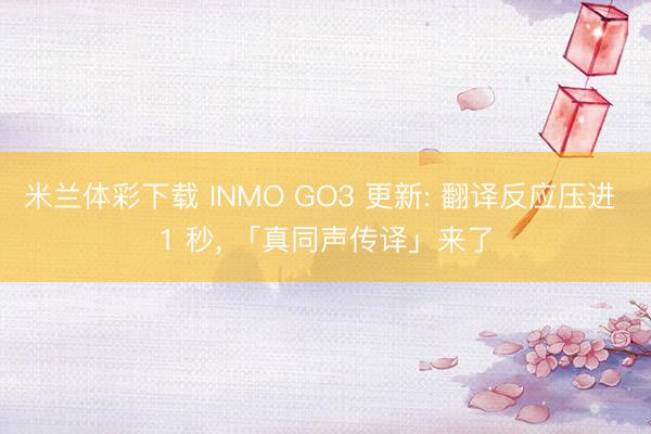 米兰体彩下载 INMO GO3 更新: 翻译反应压进 1 秒， 「真同声传译」来了