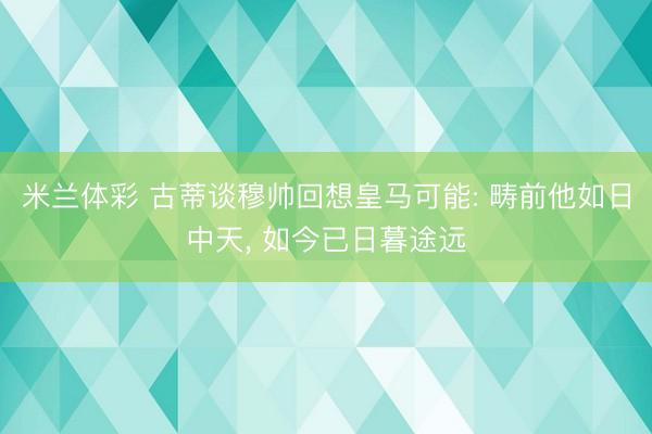 米兰体彩 古蒂谈穆帅回想皇马可能: 畴前他如日中天， 如今已日暮途远